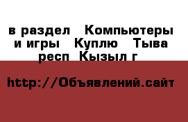  в раздел : Компьютеры и игры » Куплю . Тыва респ.,Кызыл г.